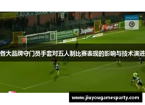 各大品牌守门员手套对五人制比赛表现的影响与技术演进