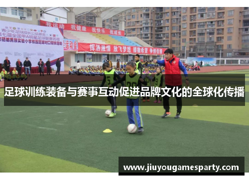 足球训练装备与赛事互动促进品牌文化的全球化传播