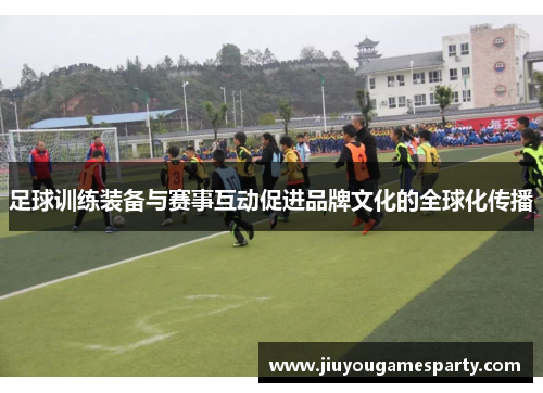 足球训练装备与赛事互动促进品牌文化的全球化传播